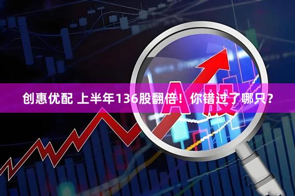 创惠优配 上半年136股翻倍！你错过了哪只？