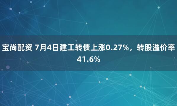 宝尚配资 7月4日建工转债上涨0.27%，转股溢价率41.6%