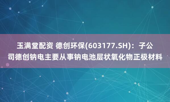玉满堂配资 德创环保(603177.SH)：子公司德创钠电主要从事钠电池层状氧化物正极材料