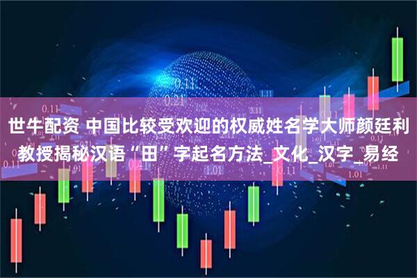 世牛配资 中国比较受欢迎的权威姓名学大师颜廷利教授揭秘汉语“田”字起名方法_文化_汉字_易经