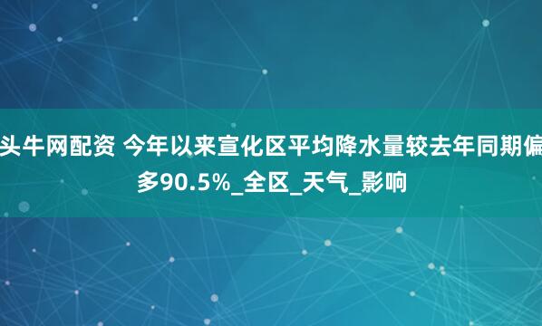头牛网配资 今年以来宣化区平均降水量较去年同期偏多90.5%_全区_天气_影响