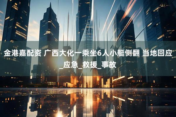 金港嘉配资 广西大化一乘坐6人小艇侧翻 当地回应_应急_救援_事故