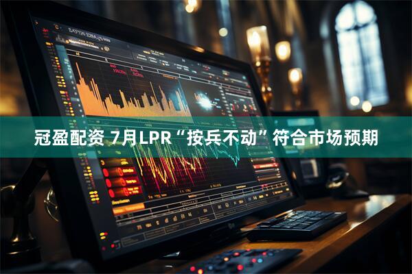 冠盈配资 7月LPR“按兵不动”符合市场预期