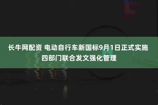 长牛网配资 电动自行车新国标9月1日正式实施 四部门联合发文强化管理