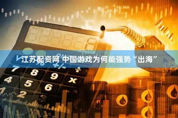江苏配资网 中国游戏为何能强势“出海”