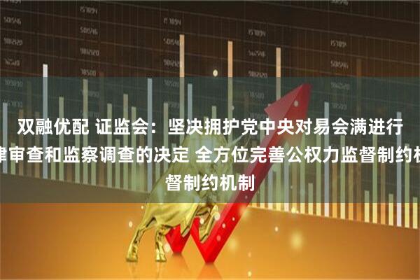 双融优配 证监会：坚决拥护党中央对易会满进行纪律审查和监察调查的决定 全方位完善公权力监督制约机制