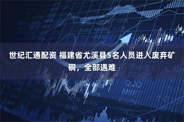 世纪汇通配资 福建省尤溪县5名人员进入废弃矿硐，全部遇难