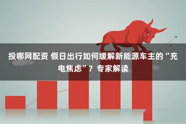 投哪网配资 假日出行如何缓解新能源车主的“充电焦虑”？专家解读