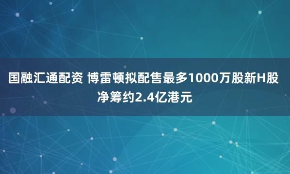国融汇通配资 博雷顿拟配售最多1000万股新H股 净筹约2.4亿港元