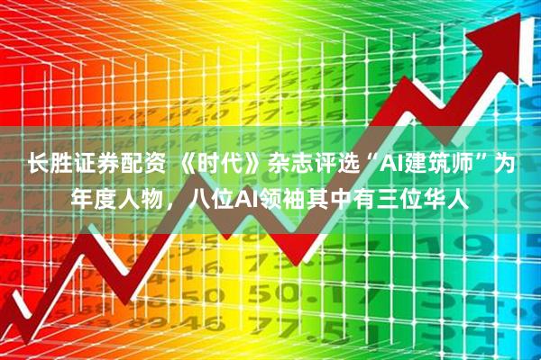 长胜证券配资 《时代》杂志评选“AI建筑师”为年度人物，八位AI领袖其中有三位华人