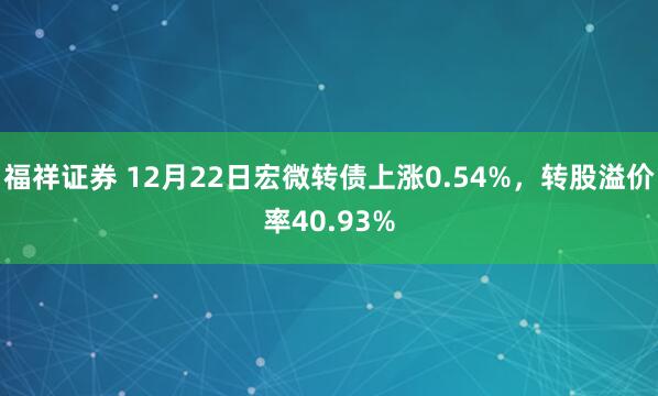 福祥证券 12月22日宏微转债上涨0.54%，转股溢价率40.93%