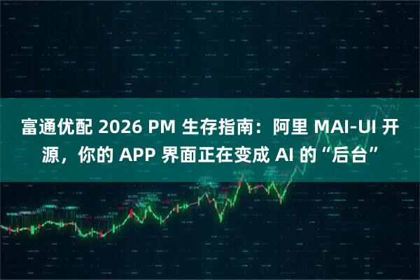 富通优配 2026 PM 生存指南：阿里 MAI-UI 开源，你的 APP 界面正在变成 AI 的“后台”
