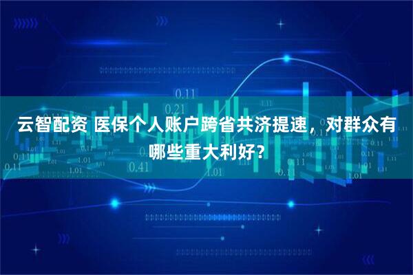 云智配资 医保个人账户跨省共济提速，对群众有哪些重大利好？