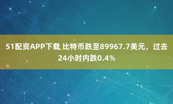 51配资APP下载 比特币跌至89967.7美元，过去24小时内跌0.4%