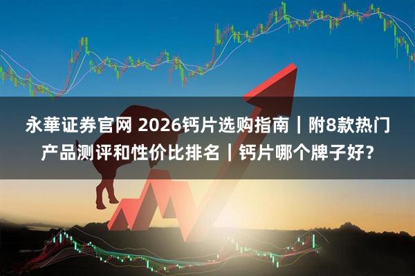 永華证券官网 2026钙片选购指南｜附8款热门产品测评和性价比排名｜钙片哪个牌子好？
