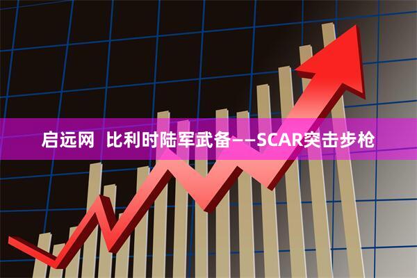 启远网  比利时陆军武备——SCAR突击步枪
