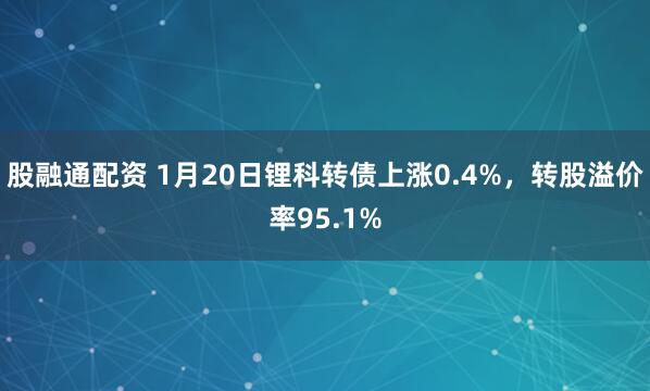 股融通配资 1月20日锂科转债上涨0.4%，转股溢价率95.1%
