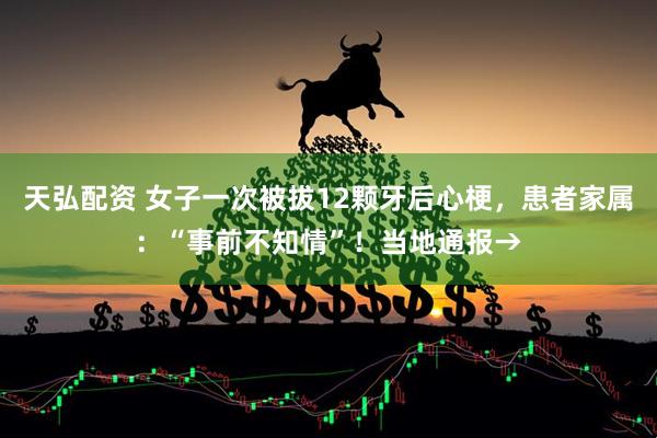 天弘配资 女子一次被拔12颗牙后心梗，患者家属：“事前不知情”！当地通报→