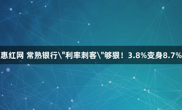 惠红网 常熟银行＂利率刺客＂够狠！3.8%变身8.7%